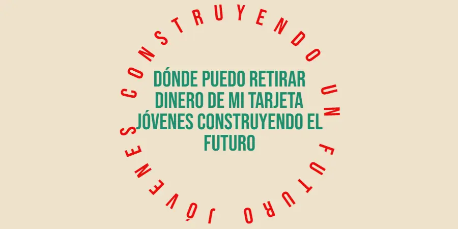 Dónde puedo retirar dinero de mi tarjeta Jóvenes Construyendo el Futuro